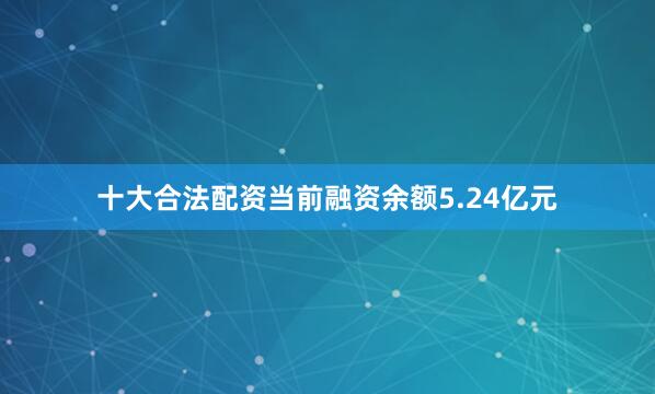 十大合法配资当前融资余额5.24亿元