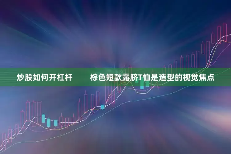 炒股如何开杠杆        棕色短款露脐T恤是造型的视觉焦点
