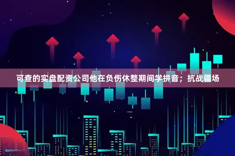 可查的实盘配资公司他在负伤休整期间学拼音；抗战疆场