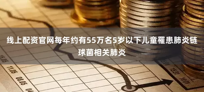 线上配资官网每年约有55万名5岁以下儿童罹患肺炎链球菌相关肺炎