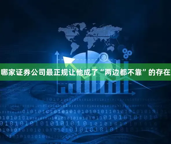 哪家证券公司最正规让他成了“两边都不靠”的存在