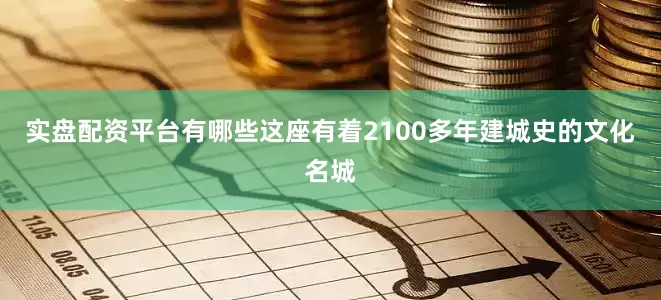 实盘配资平台有哪些这座有着2100多年建城史的文化名城