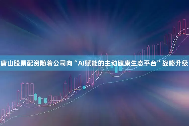 唐山股票配资随着公司向“AI赋能的主动健康生态平台”战略升级