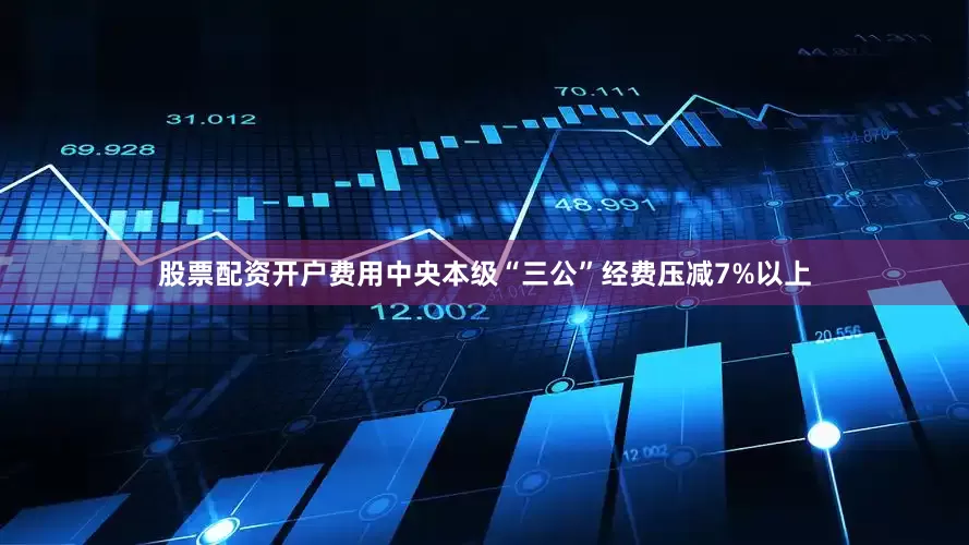 股票配资开户费用中央本级“三公”经费压减7%以上