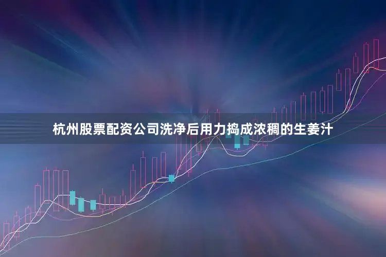 杭州股票配资公司洗净后用力捣成浓稠的生姜汁