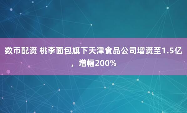 数币配资 桃李面包旗下天津食品公司增资至1.5亿，增幅200%