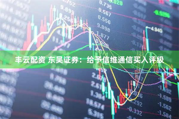 丰云配资 东吴证券：给予信维通信买入评级