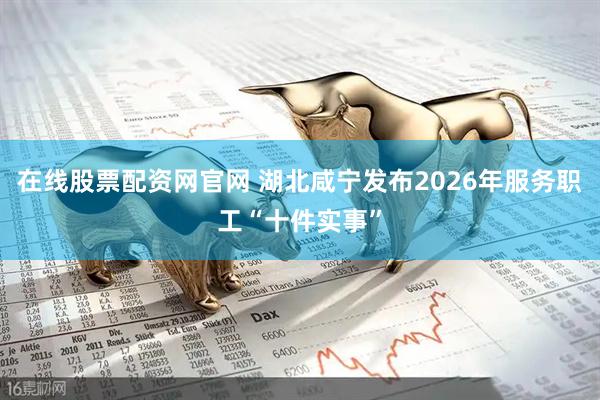 在线股票配资网官网 湖北咸宁发布2026年服务职工“十件实事”