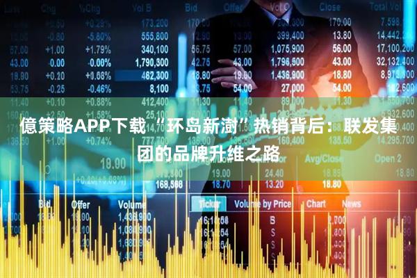 億策略APP下载 “环岛新澍”热销背后：联发集团的品牌升维之路