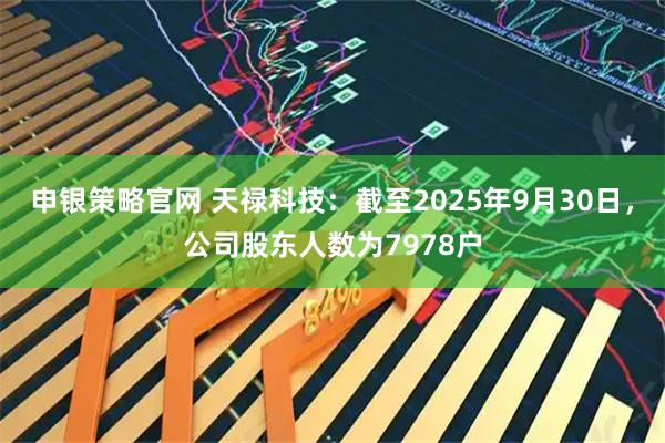 申银策略官网 天禄科技：截至2025年9月30日，公司股东人数为7978户