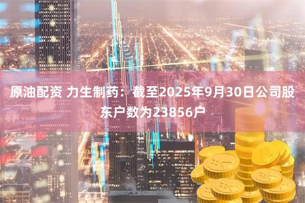 原油配资 力生制药：截至2025年9月30日公司股东户数为23856户