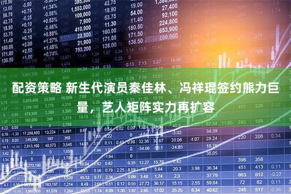 配资策略 新生代演员秦佳林、冯祥琨签约熊力巨量，艺人矩阵实力再扩容
