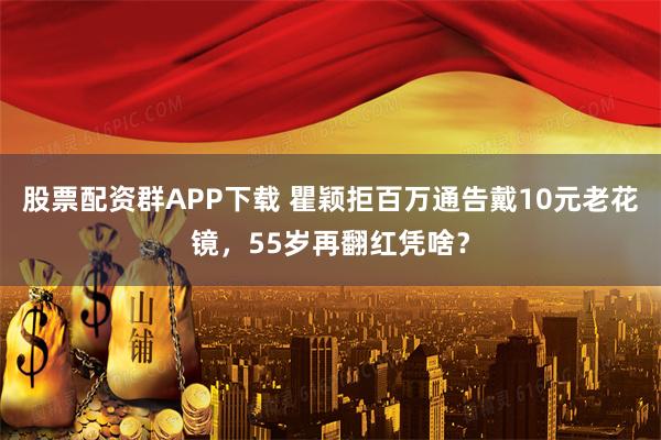 股票配资群APP下载 瞿颖拒百万通告戴10元老花镜，55岁再翻红凭啥？