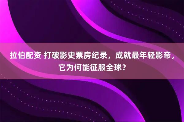 拉伯配资 打破影史票房纪录，成就最年轻影帝，它为何能征服全球？