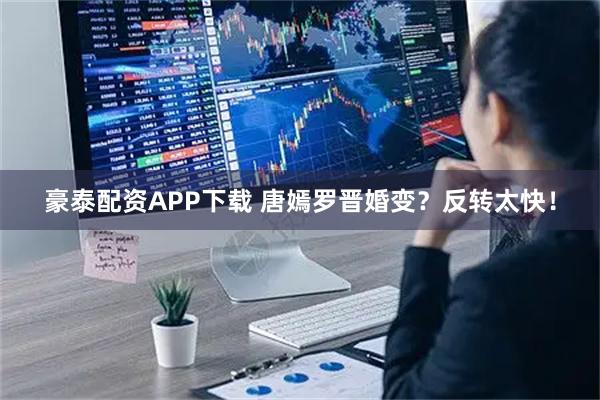 豪泰配资APP下载 唐嫣罗晋婚变？反转太快！