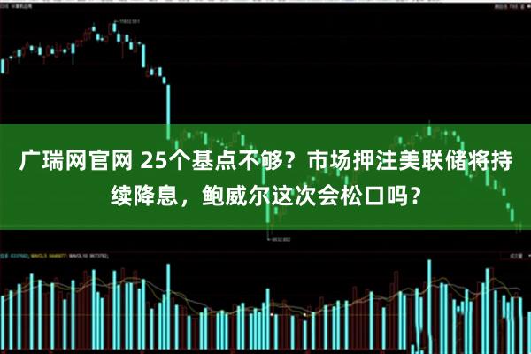 广瑞网官网 25个基点不够？市场押注美联储将持续降息，鲍威尔这次会松口吗？
