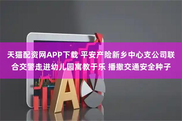 天猫配资网APP下载 平安产险新乡中心支公司联合交警走进幼儿园寓教于乐 播撒交通安全种子