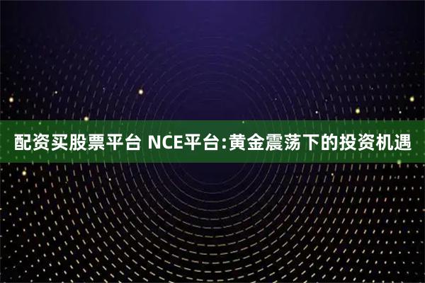 配资买股票平台 NCE平台:黄金震荡下的投资机遇