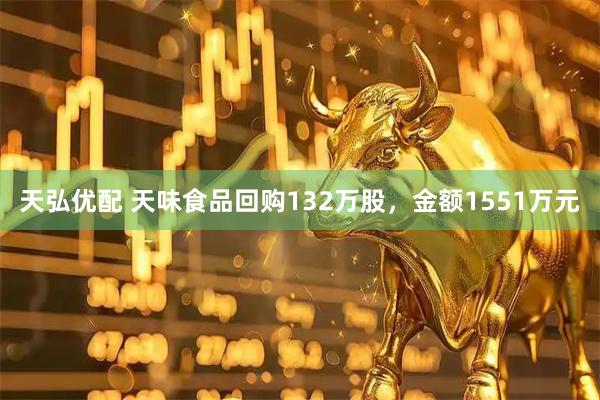 天弘优配 天味食品回购132万股，金额1551万元