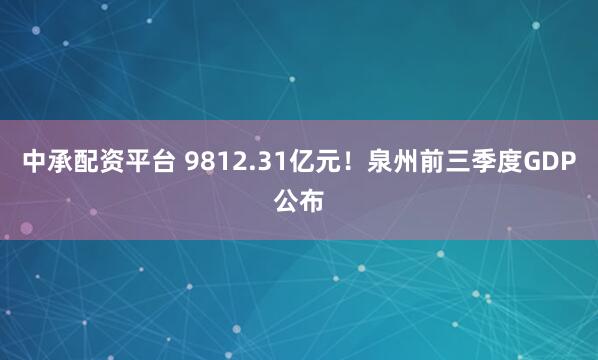 中承配资平台 9812.31亿元！泉州前三季度GDP公布
