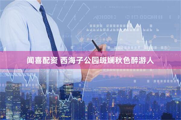 闻喜配资 西海子公园斑斓秋色醉游人