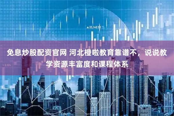 免息炒股配资官网 河北橙啦教育靠谱不，说说教学资源丰富度和课程体系