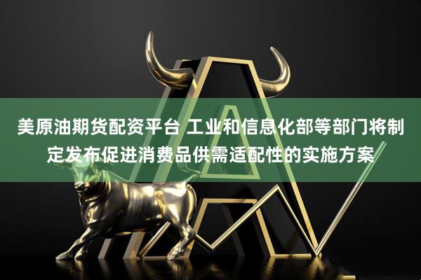 美原油期货配资平台 工业和信息化部等部门将制定发布促进消费品供需适配性的实施方案