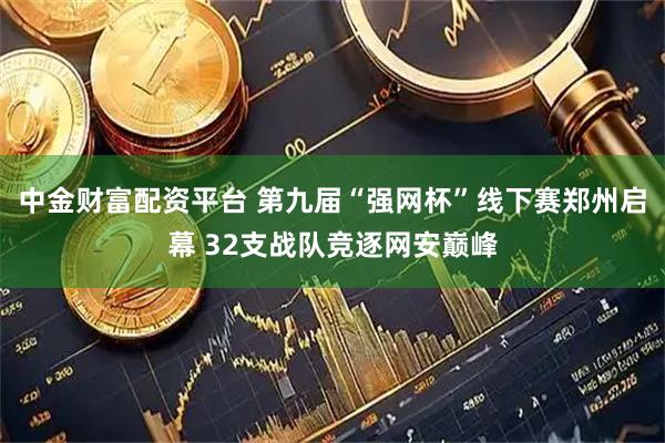 中金财富配资平台 第九届“强网杯”线下赛郑州启幕 32支战队竞逐网安巅峰