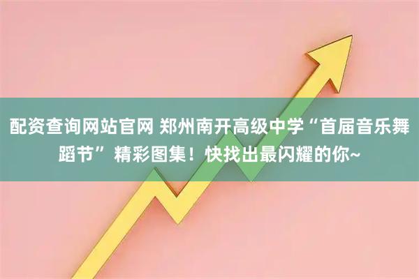 配资查询网站官网 郑州南开高级中学“首届音乐舞蹈节” 精彩图集！快找出最闪耀的你~