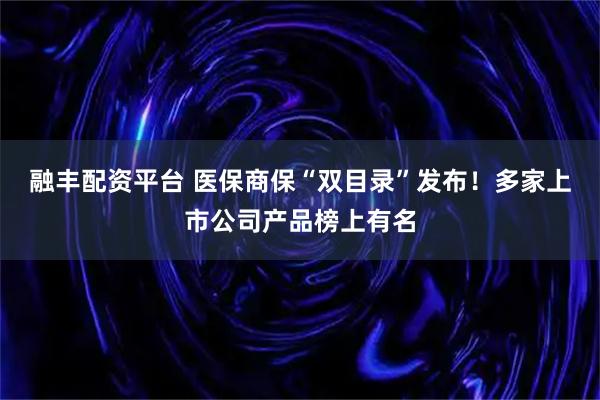 融丰配资平台 医保商保“双目录”发布！多家上市公司产品榜上有名