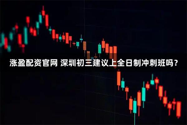 涨盈配资官网 深圳初三建议上全日制冲刺班吗？