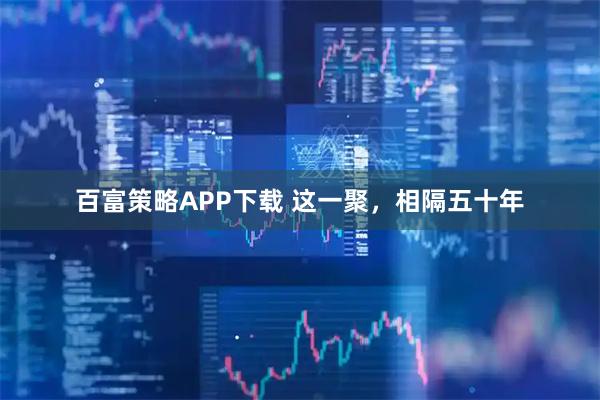 百富策略APP下载 这一聚，相隔五十年