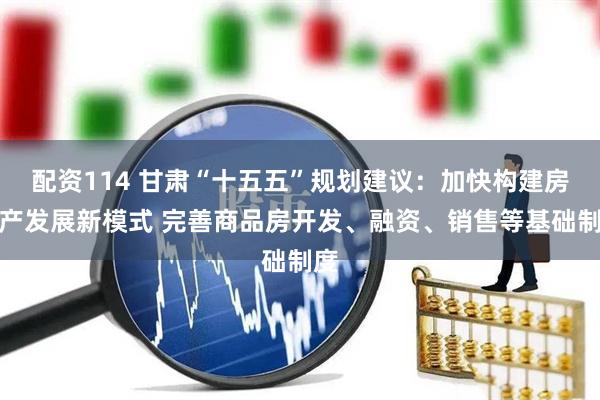 配资114 甘肃“十五五”规划建议：加快构建房地产发展新模式 完善商品房开发、融资、销售等基础制度