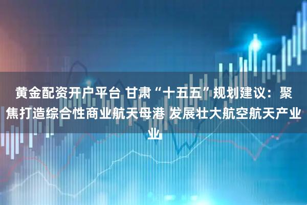黄金配资开户平台 甘肃“十五五”规划建议：聚焦打造综合性商业航天母港 发展壮大航空航天产业