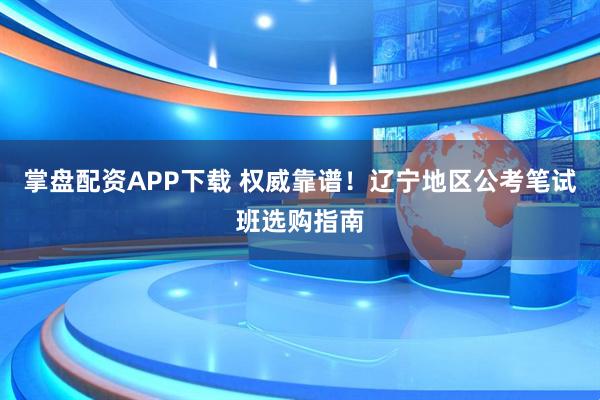 掌盘配资APP下载 权威靠谱！辽宁地区公考笔试班选购指南
