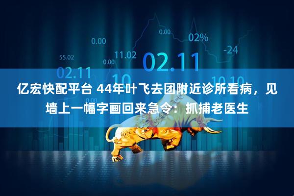 亿宏快配平台 44年叶飞去团附近诊所看病，见墙上一幅字画回来急令：抓捕老医生