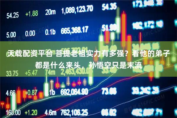 天载配资平台 菩提老祖实力有多强？看他的弟子都是什么来头，孙悟空只是末流