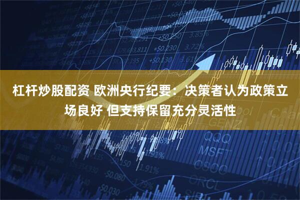 杠杆炒股配资 欧洲央行纪要：决策者认为政策立场良好 但支持保留充分灵活性