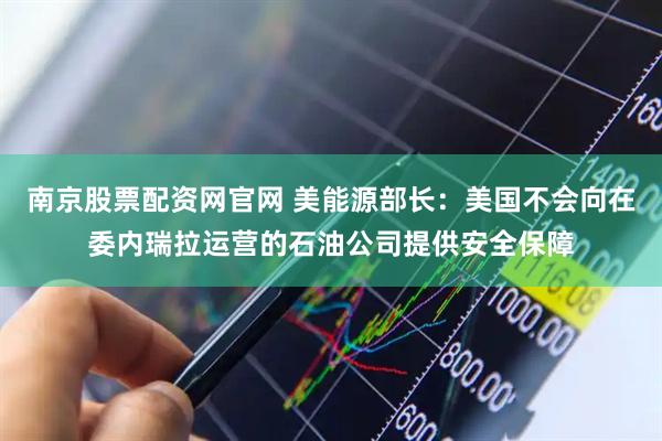 南京股票配资网官网 美能源部长：美国不会向在委内瑞拉运营的石油公司提供安全保障
