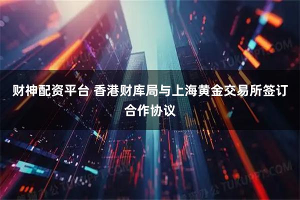 财神配资平台 香港财库局与上海黄金交易所签订合作协议