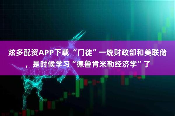 炫多配资APP下载 “门徒”一统财政部和美联储，是时候学习“德鲁肯米勒经济学”了