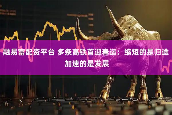 融易富配资平台 多条高铁首迎春运：缩短的是归途 加速的是发展