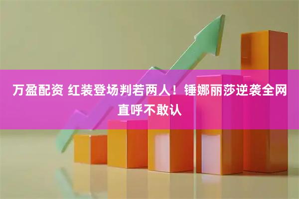 万盈配资 红装登场判若两人！锤娜丽莎逆袭全网直呼不敢认