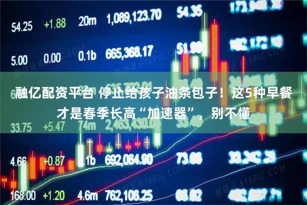 融亿配资平台 停止给孩子油条包子！这5种早餐才是春季长高“加速器”，别不懂
