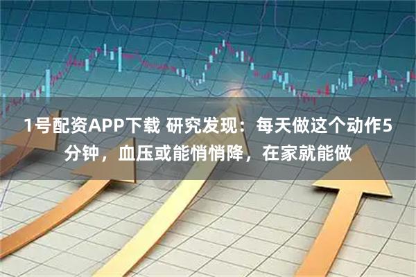 1号配资APP下载 研究发现：每天做这个动作5分钟，血压或能悄悄降，在家就能做