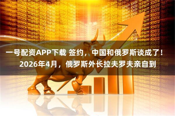 一号配资APP下载 签约，中国和俄罗斯谈成了！ 2026年4月，俄罗斯外长拉夫罗夫亲自到