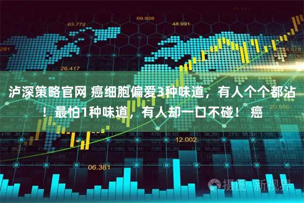 泸深策略官网 癌细胞偏爱3种味道，有人个个都沾！最怕1种味道，有人却一口不碰！ 癌