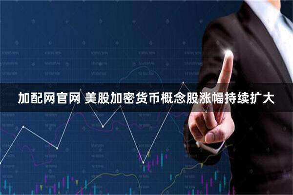 加配网官网 美股加密货币概念股涨幅持续扩大