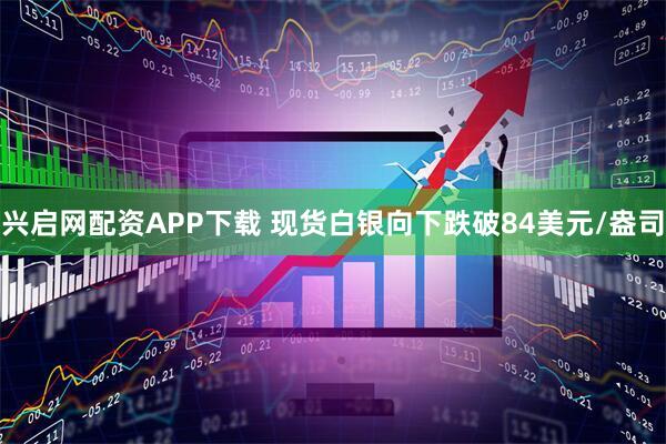 兴启网配资APP下载 现货白银向下跌破84美元/盎司